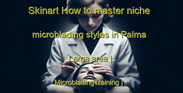Skinart How to master niche microblading styles in Palma Larga area | MicrobladingTraining | MicrobladingClasses | SkinartTraining-Dominican Republic